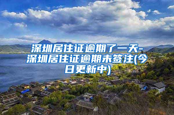 深圳居住证逾期了一天-深圳居住证逾期未签注(今日更新中)