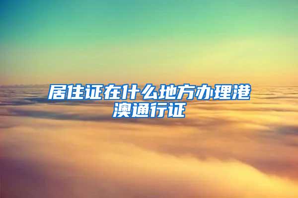 居住证在什么地方办理港澳通行证