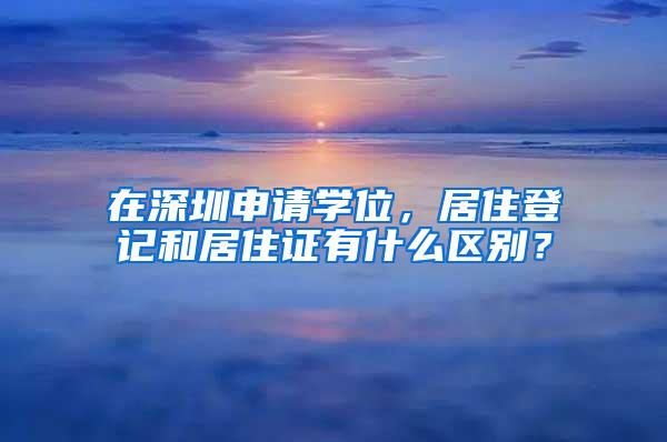 在深圳申请学位，居住登记和居住证有什么区别？