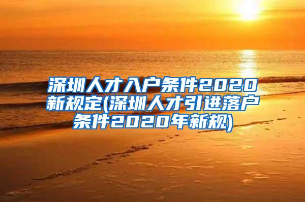 深圳人才入户条件2020新规定(深圳人才引进落户条件2020年新规)