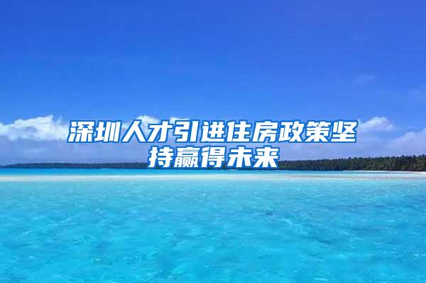 深圳人才引进住房政策坚持赢得未来