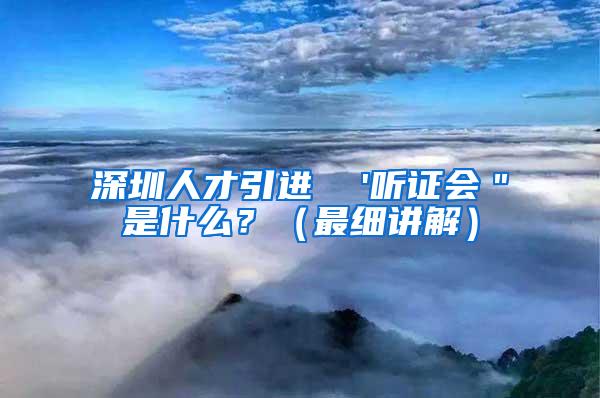 深圳人才引进  '听证会＂是什么？（最细讲解）