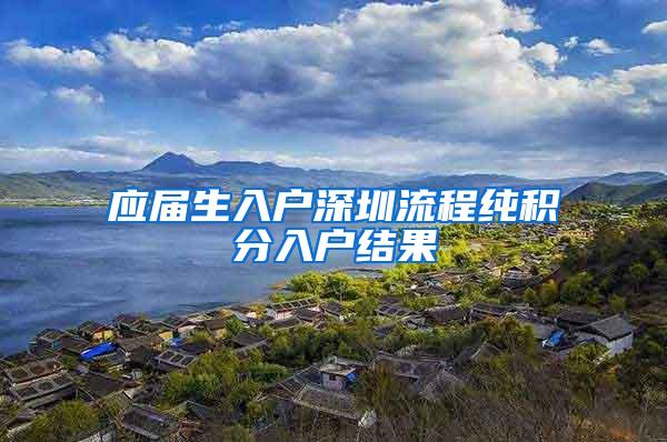 应届生入户深圳流程纯积分入户结果