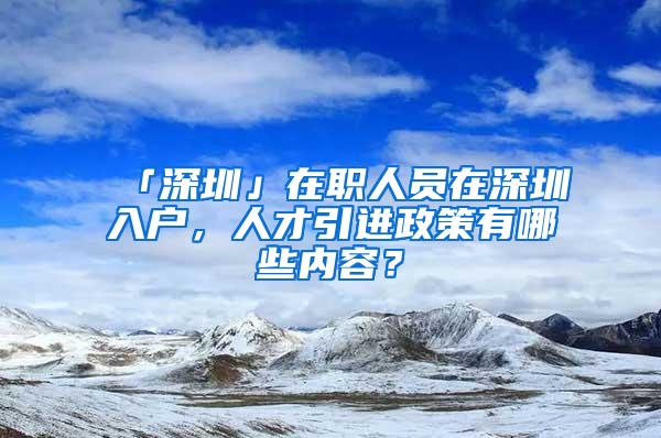 「深圳」在职人员在深圳入户，人才引进政策有哪些内容？