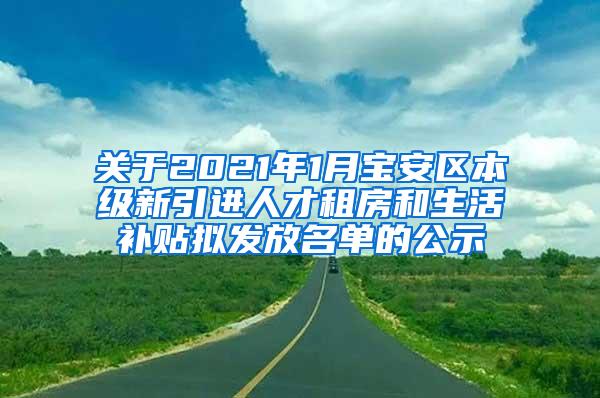 关于2021年1月宝安区本级新引进人才租房和生活补贴拟发放名单的公示