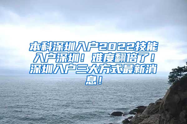 本科深圳入户2022技能入户深圳！难度翻倍了！深圳入户三大方式最新消息！