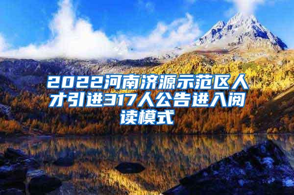 2022河南济源示范区人才引进317人公告进入阅读模式