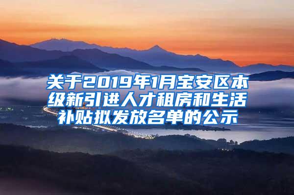 关于2019年1月宝安区本级新引进人才租房和生活补贴拟发放名单的公示