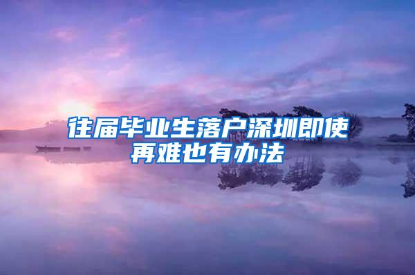 往届毕业生落户深圳即使再难也有办法