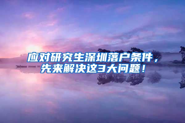 应对研究生深圳落户条件，先来解决这3大问题！