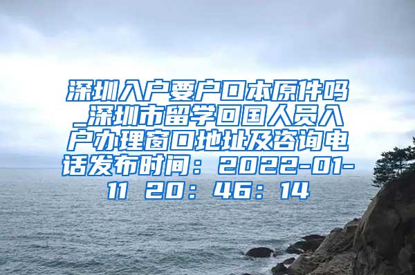 深圳入户要户口本原件吗_深圳市留学回国人员入户办理窗口地址及咨询电话发布时间：2022-01-11 20：46：14