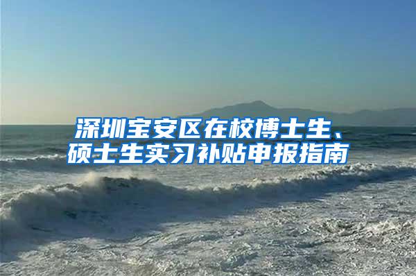 深圳宝安区在校博士生、硕士生实习补贴申报指南