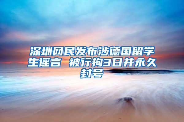 深圳网民发布涉德国留学生谣言 被行拘3日并永久封号