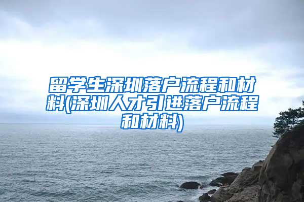 留学生深圳落户流程和材料(深圳人才引进落户流程和材料)