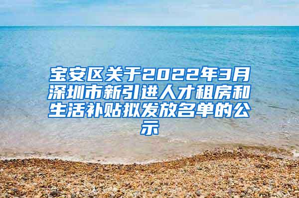 宝安区关于2022年3月深圳市新引进人才租房和生活补贴拟发放名单的公示