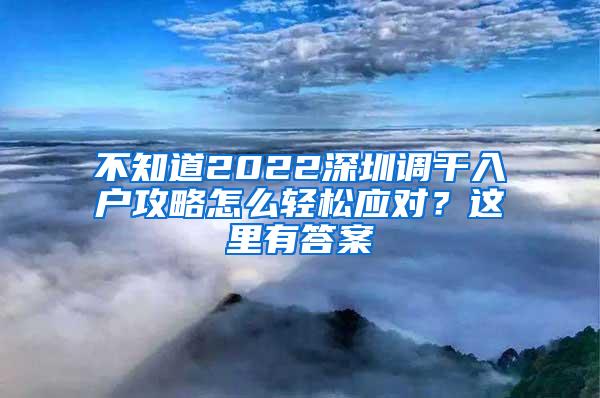 不知道2022深圳调干入户攻略怎么轻松应对？这里有答案