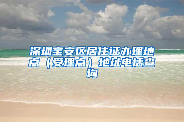 深圳宝安区居住证办理地点（受理点）地址电话查询