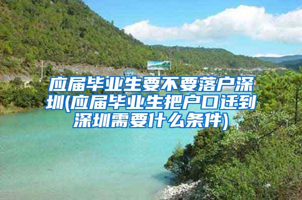 应届毕业生要不要落户深圳(应届毕业生把户口迁到深圳需要什么条件)