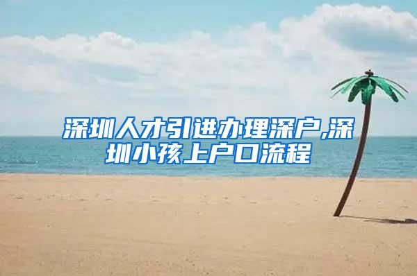 深圳人才引进办理深户,深圳小孩上户口流程