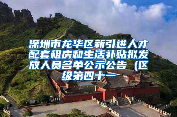 深圳市龙华区新引进人才配套租房和生活补贴拟发放人员名单公示公告 (区级第四十一