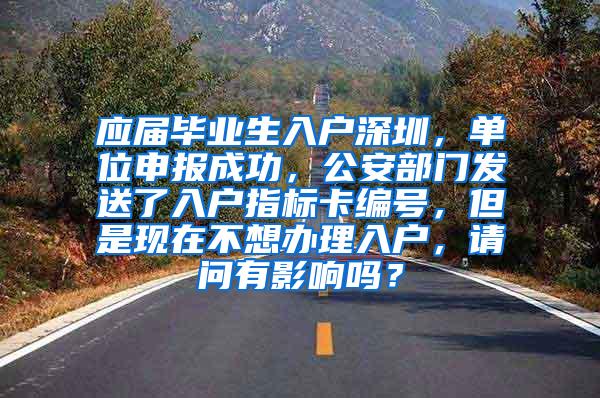 应届毕业生入户深圳，单位申报成功，公安部门发送了入户指标卡编号，但是现在不想办理入户，请问有影响吗？