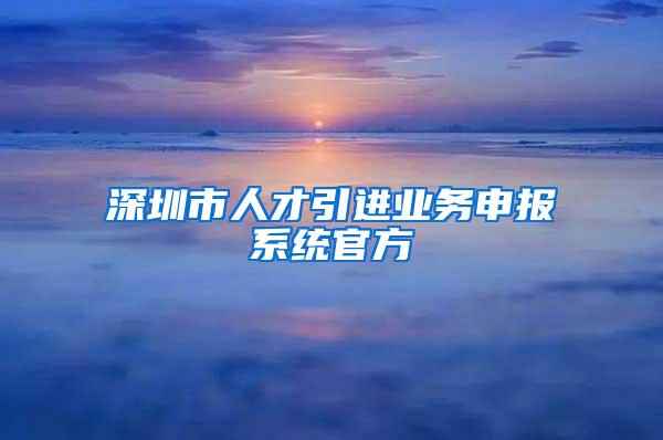 深圳市人才引进业务申报系统官方