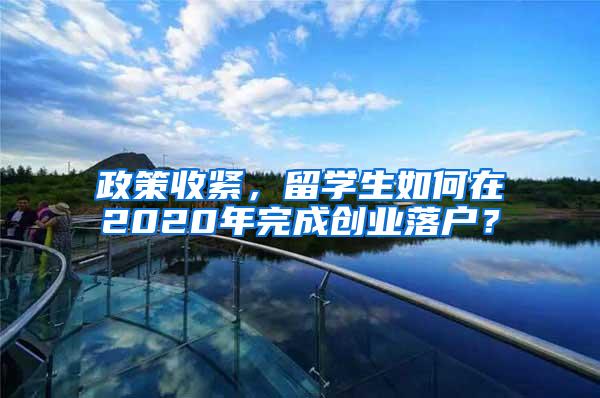 政策收紧，留学生如何在2020年完成创业落户？