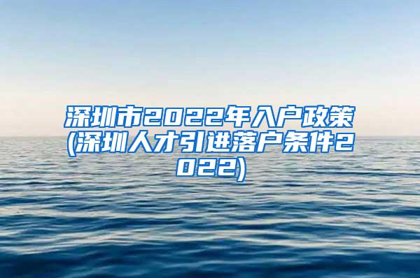 深圳市2022年入户政策(深圳人才引进落户条件2022)