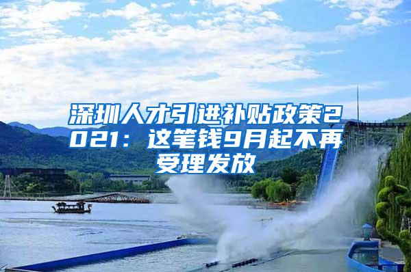 深圳人才引进补贴政策2021：这笔钱9月起不再受理发放