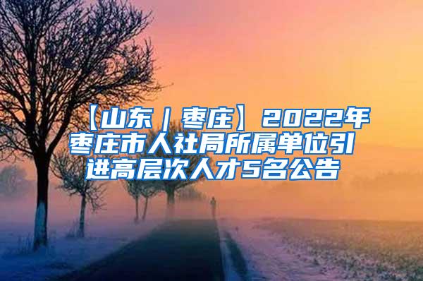 【山东｜枣庄】2022年枣庄市人社局所属单位引进高层次人才5名公告