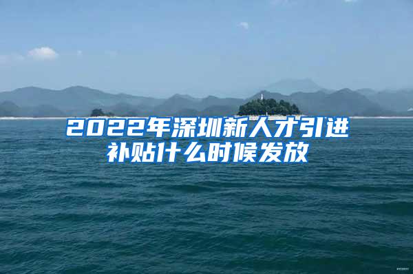 2022年深圳新人才引进补贴什么时候发放