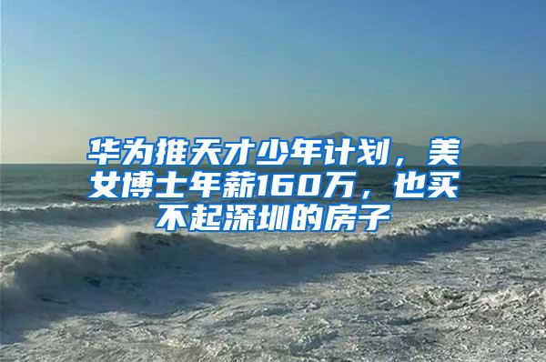 华为推天才少年计划，美女博士年薪160万，也买不起深圳的房子