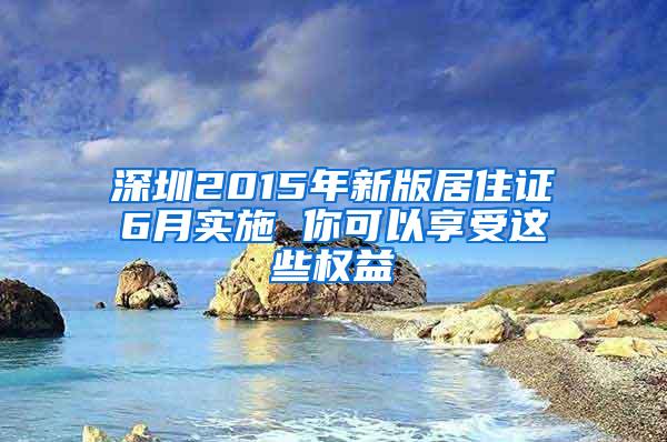 深圳2015年新版居住证6月实施 你可以享受这些权益