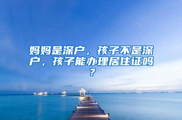 妈妈是深户，孩子不是深户，孩子能办理居住证吗？