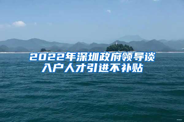 2022年深圳政府领导谈入户人才引进不补贴