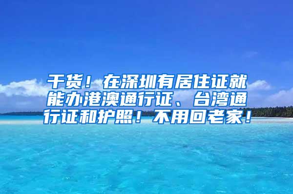 干货！在深圳有居住证就能办港澳通行证、台湾通行证和护照！不用回老家！