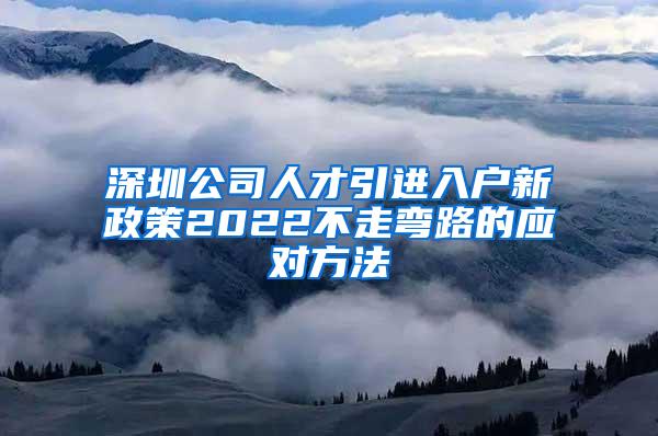 深圳公司人才引进入户新政策2022不走弯路的应对方法