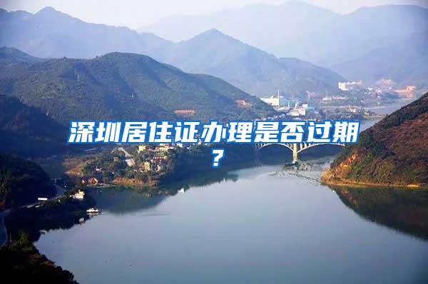 深圳居住证办理是否过期？