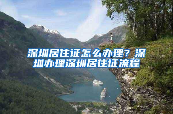 深圳居住证怎么办理？深圳办理深圳居住证流程