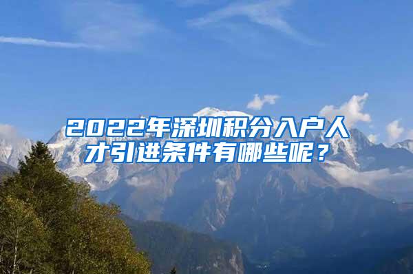 2022年深圳积分入户人才引进条件有哪些呢？