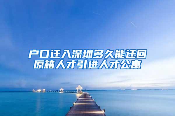 户口迁入深圳多久能迁回原籍人才引进人才公寓