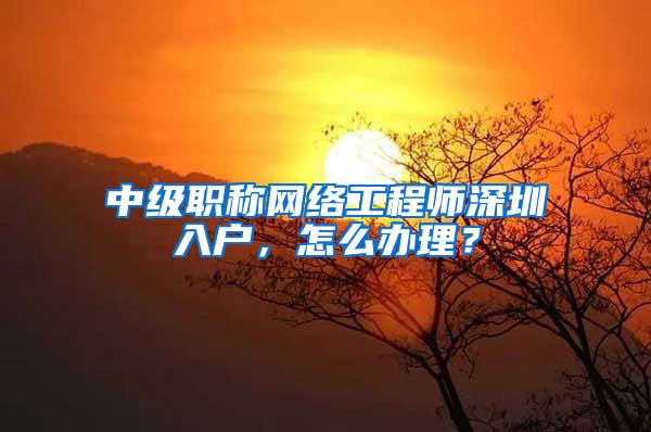 中级职称网络工程师深圳入户，怎么办理？