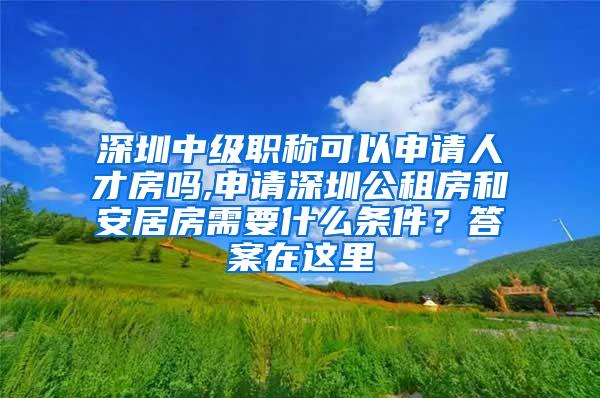 深圳中级职称可以申请人才房吗,申请深圳公租房和安居房需要什么条件？答案在这里