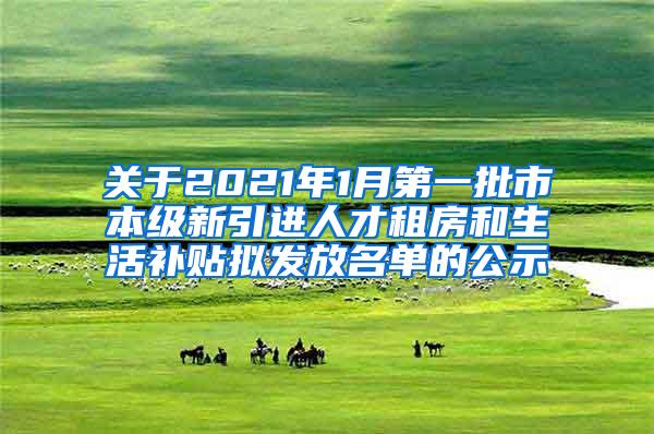 关于2021年1月第一批市本级新引进人才租房和生活补贴拟发放名单的公示