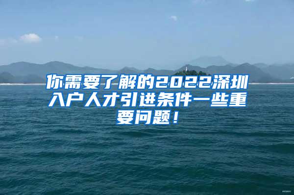 你需要了解的2022深圳入户人才引进条件一些重要问题！