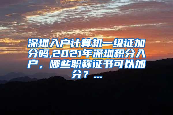 深圳入户计算机一级证加分吗,2021年深圳积分入户，哪些职称证书可以加分？...