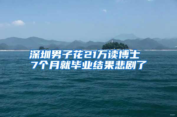 深圳男子花21万读博士 7个月就毕业结果悲剧了