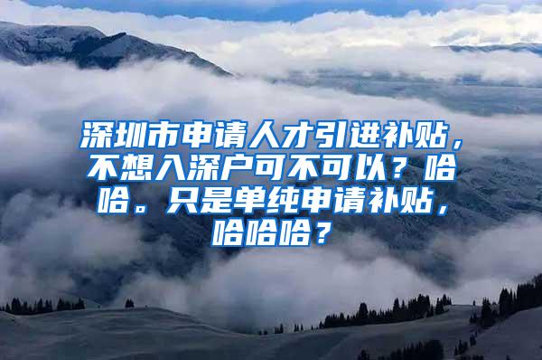 深圳市申请人才引进补贴，不想入深户可不可以？哈哈。只是单纯申请补贴，哈哈哈？