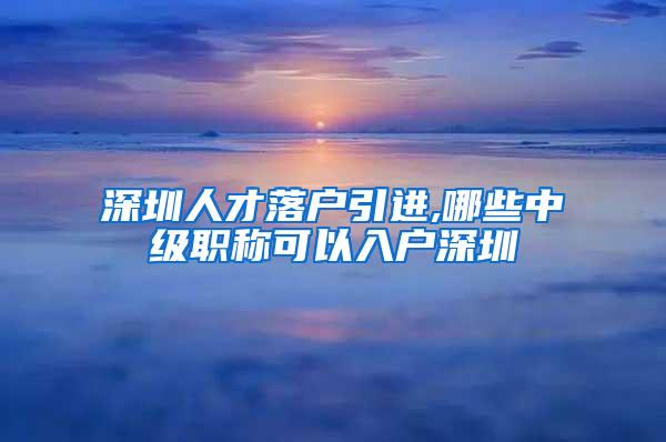 深圳人才落户引进,哪些中级职称可以入户深圳