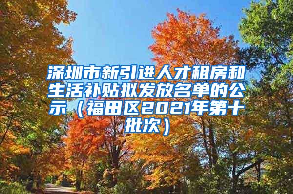 深圳市新引进人才租房和生活补贴拟发放名单的公示（福田区2021年第十批次）